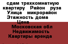 сдам трехкомнатную квартиру › Район ­ руза › Улица ­ микрорайон › Этажность дома ­ 5 › Цена ­ 25 000 - Московская обл. Недвижимость » Квартиры аренда   